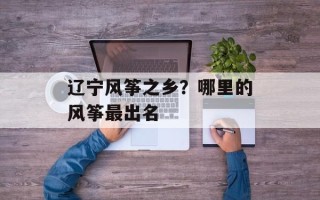 辽宁风筝之乡？哪里的风筝最出名