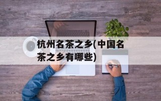 杭州名茶之乡(中国名茶之乡有哪些)