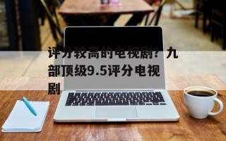 评分较高的电视剧？九部顶级9.5评分电视剧