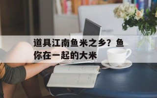 道具江南鱼米之乡？鱼你在一起的大米