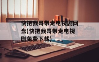 快把我哥带走电视剧网盘(快把我哥带走电视剧免费下载)