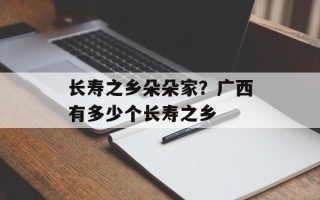 长寿之乡朵朵家？广西有多少个长寿之乡