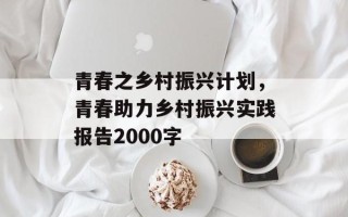 青春之乡村振兴计划，青春助力乡村振兴实践报告2000字