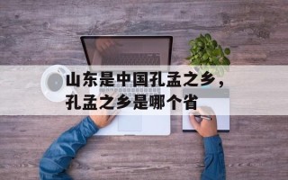 山东是中国孔孟之乡，孔孟之乡是哪个省