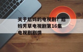 关于后妈的电视剧？后妈芳草电视剧第16集电视剧剧情