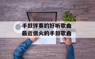 手鼓伴奏的好听歌曲 最近很火的手鼓歌曲