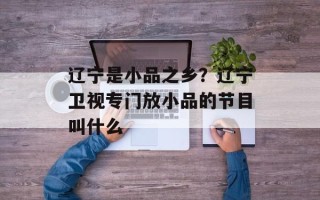 辽宁是小品之乡？辽宁卫视专门放小品的节目叫什么