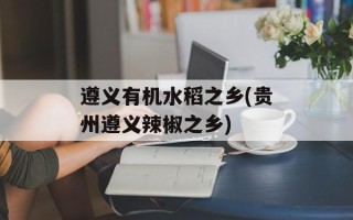 遵义有机水稻之乡(贵州遵义辣椒之乡)