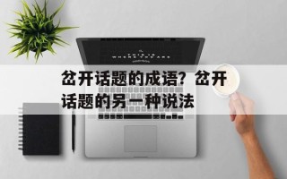 岔开话题的成语？岔开话题的另一种说法