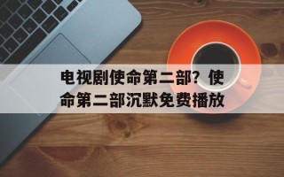 电视剧使命第二部？使命第二部沉默免费播放
