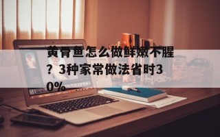 黄骨鱼怎么做鲜嫩不腥？3种家常做法省时30%
