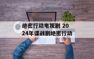绝密行动电视剧 2024年谍战剧绝密行动