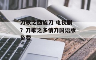 刀歌之回旋刀 电视剧？刀歌之多情刀国语版免费