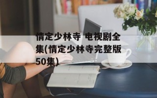 情定少林寺 电视剧全集(情定少林寺完整版50集)