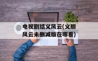 电视剧结义风云(义胆风云未删减版在哪看)