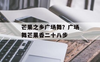 芒果之乡广场舞？广场舞芒果香二十八步