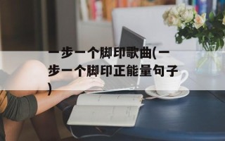 一步一个脚印歌曲(一步一个脚印正能量句子)