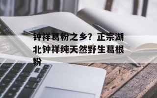 钟祥葛粉之乡？正宗湖北钟祥纯天然野生葛根粉