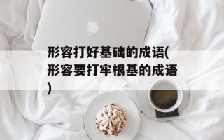 形容打好基础的成语(形容要打牢根基的成语)