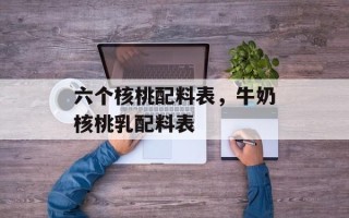 六个核桃配料表，牛奶核桃乳配料表