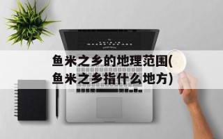 鱼米之乡的地理范围(鱼米之乡指什么地方)