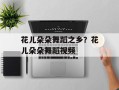 花儿朵朵舞蹈之乡？花儿朵朵舞蹈视频