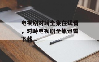 电视剧对峙全集在线看，对峙电视剧全集迅雷下载