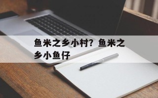 鱼米之乡小村？鱼米之乡小鱼仔