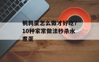 鹌鹑蛋怎么做才好吃？10种家常做法秒杀水煮蛋