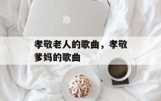 孝敬老人的歌曲，孝敬爹妈的歌曲