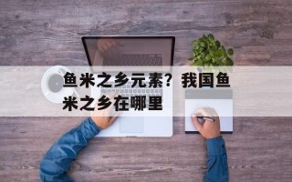鱼米之乡元素？我国鱼米之乡在哪里