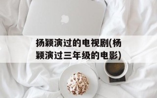 扬颖演过的电视剧(杨颖演过三年级的电影)