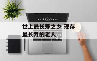 世上最长寿之乡 现存最长寿的老人