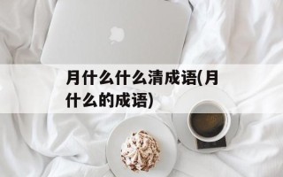 月什么什么清成语(月什么的成语)