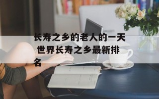 长寿之乡的老人的一天 世界长寿之乡最新排名