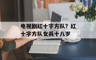 电视剧红十字方队？红十字方队女兵十八岁