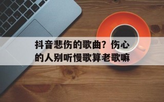 抖音悲伤的歌曲？伤心的人别听慢歌算老歌嘛