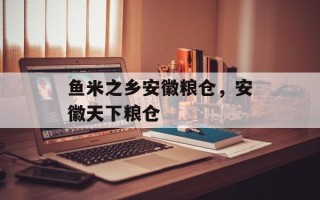 鱼米之乡安徽粮仓，安徽天下粮仓