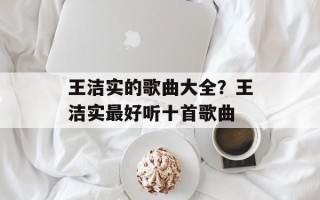 王洁实的歌曲大全？王洁实最好听十首歌曲