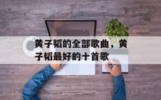 黄子韬的全部歌曲，黄子韬最好的十首歌