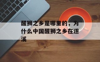 醒狮之乡是哪里的，为什么中国醒狮之乡在遂溪
