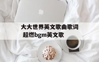 大大世界英文歌曲歌词 超燃bgm英文歌