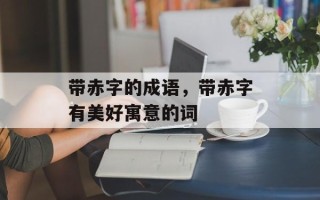 带赤字的成语，带赤字有美好寓意的词