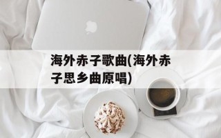 海外赤子歌曲(海外赤子思乡曲原唱)