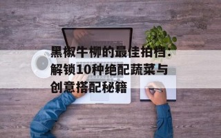 黑椒牛柳的最佳拍档：解锁10种绝配蔬菜与创意搭配秘籍