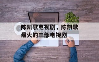 陈凯歌电视剧，陈凯歌最火的三部电视剧