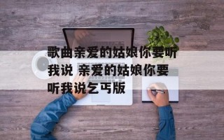 歌曲亲爱的姑娘你要听我说 亲爱的姑娘你要听我说乞丐版