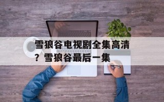 雪狼谷电视剧全集高清？雪狼谷最后一集