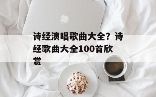 诗经演唱歌曲大全？诗经歌曲大全100首欣赏