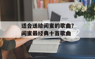 适合送给闺蜜的歌曲？闺蜜最经典十首歌曲